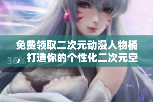免费领取二次元动漫人物桶，打造你的个性化二次元空间