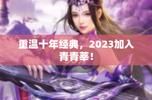 重温十年经典，2023加入青青莘！