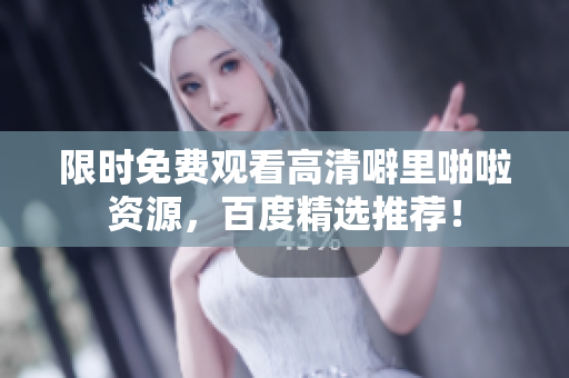 限时免费观看高清噼里啪啦资源，百度精选推荐！