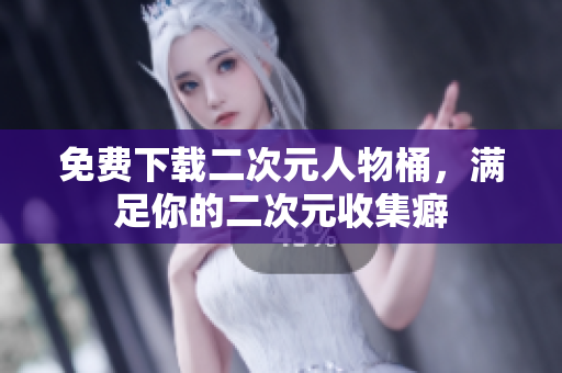 免费下载二次元人物桶，满足你的二次元收集癖