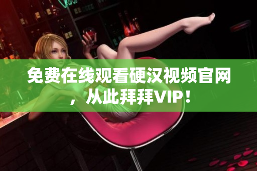 免费在线观看硬汉视频官网，从此拜拜VIP！