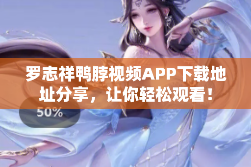 罗志祥鸭脖视频APP下载地址分享，让你轻松观看！