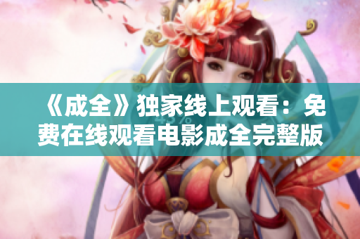 《成全》独家线上观看：免费在线观看电影成全完整版！《成全》免费在线观看：高清完整版免费享受！