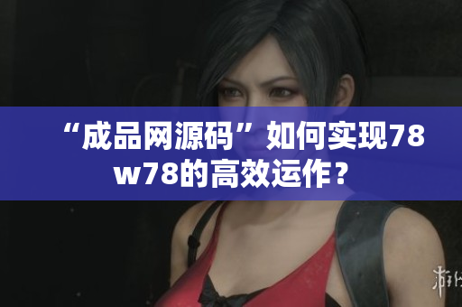 “成品网源码”如何实现78w78的高效运作？