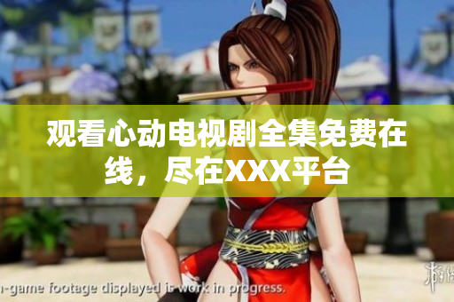 观看心动电视剧全集免费在线，尽在XXX平台