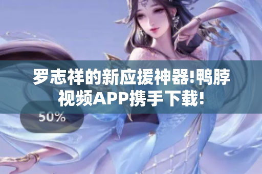 罗志祥的新应援神器!鸭脖视频APP携手下载!