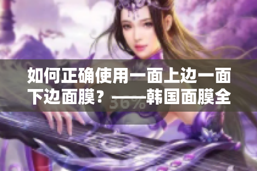 如何正确使用一面上边一面下边面膜？——韩国面膜全攻略