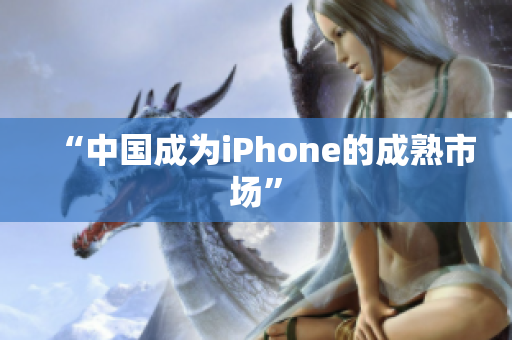 “中国成为iPhone的成熟市场”