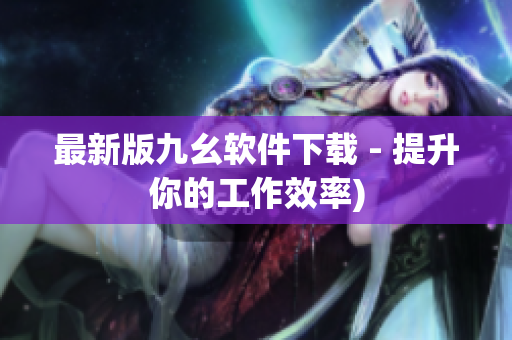最新版九幺软件下载 - 提升你的工作效率)