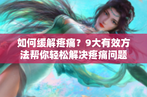 如何缓解疼痛？9大有效方法帮你轻松解决疼痛问题