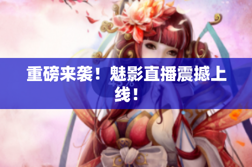 重磅来袭！魅影直播震撼上线！