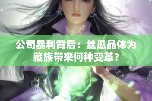 公司暴利背后：丝瓜晶体为藏族带来何种变革？