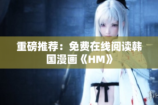 重磅推荐：免费在线阅读韩国漫画《HM》