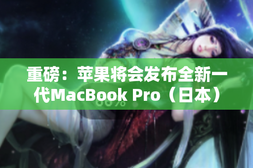 重磅：苹果将会发布全新一代MacBook Pro（日本）