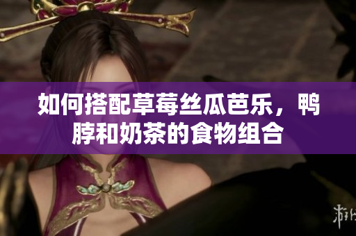 如何搭配草莓丝瓜芭乐，鸭脖和奶茶的食物组合