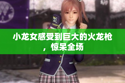 小龙女感受到巨大的火龙枪，惊呆全场