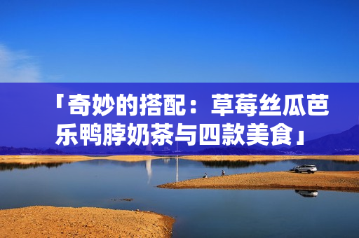 「奇妙的搭配：草莓丝瓜芭乐鸭脖奶茶与四款美食」