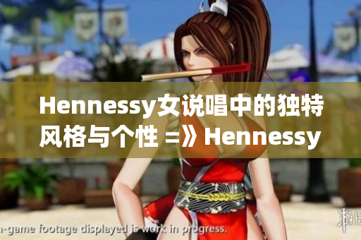 Hennessy女说唱中的独特风格与个性 =》Hennessy女说唱风格与个性