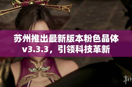 苏州推出最新版本粉色晶体v3.3.3，引领科技革新