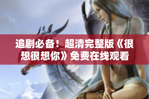 追剧必备！超清完整版《很想很想你》免费在线观看
