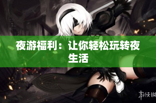 夜游福利：让你轻松玩转夜生活