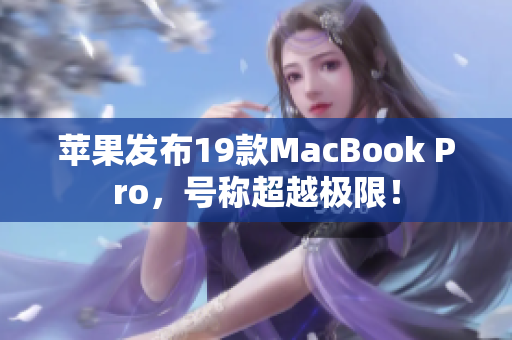 苹果发布19款MacBook Pro，号称超越极限！