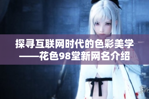 探寻互联网时代的色彩美学——花色98堂新网名介绍