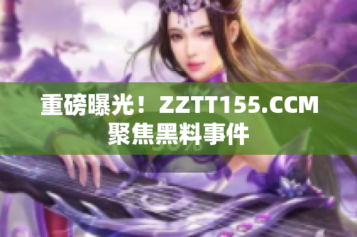 重磅曝光！ZZTT155.CCM聚焦黑料事件