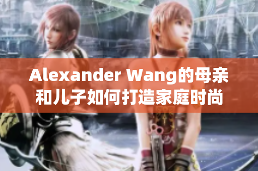 Alexander Wang的母亲和儿子如何打造家庭时尚