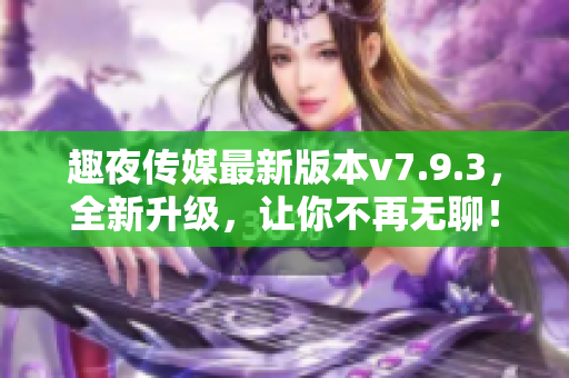 趣夜传媒最新版本v7.9.3，全新升级，让你不再无聊！
