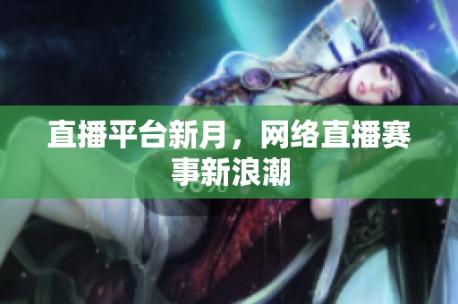 直播平台新月，网络直播赛事新浪潮
