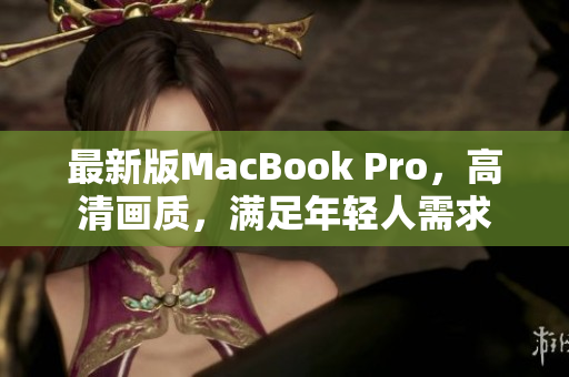 最新版MacBook Pro，高清画质，满足年轻人需求