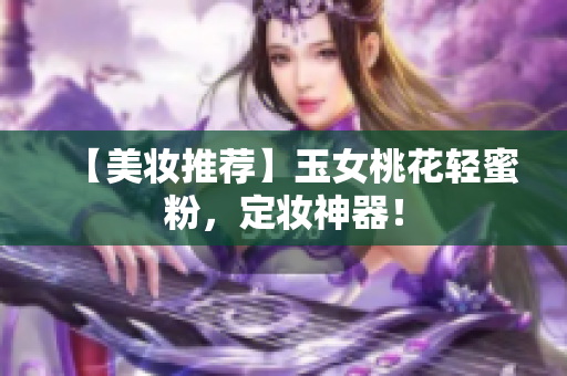 【美妆推荐】玉女桃花轻蜜粉，定妆神器！