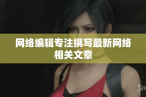 网络编辑专注撰写最新网络相关文章