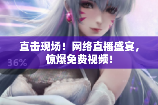 直击现场！网络直播盛宴，惊爆免费视频！