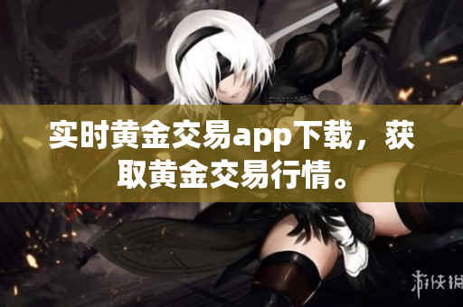 实时黄金交易app下载，获取黄金交易行情。