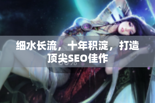 细水长流，十年积淀，打造顶尖SEO佳作