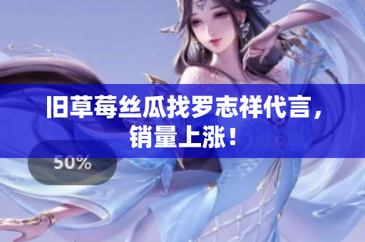 旧草莓丝瓜找罗志祥代言，销量上涨！