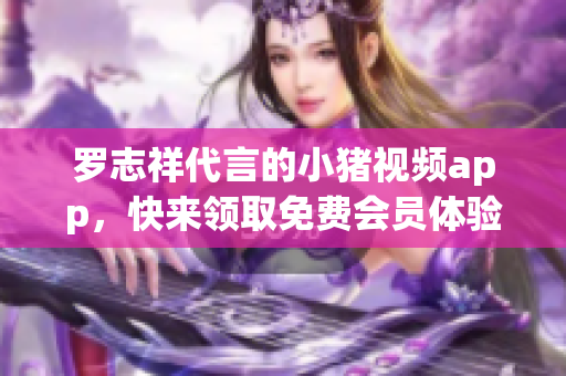 罗志祥代言的小猪视频app，快来领取免费会员体验！