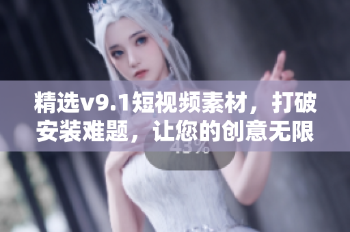 精选v9.1短视频素材，打破安装难题，让您的创意无限流畅