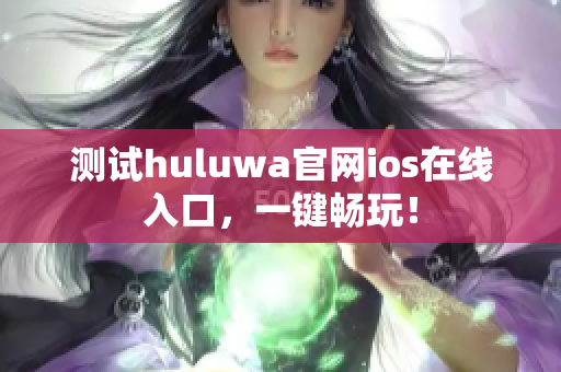 测试huluwa官网ios在线入口，一键畅玩！