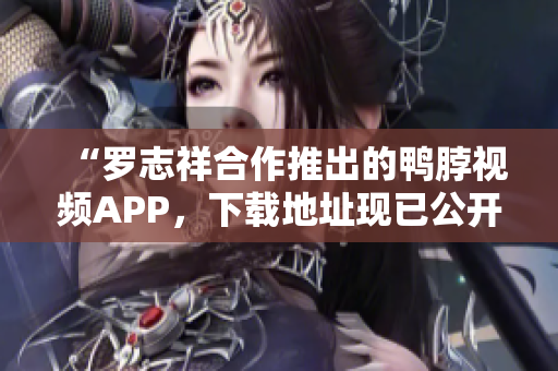 “罗志祥合作推出的鸭脖视频APP，下载地址现已公开！”