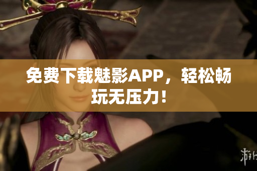 免费下载魅影APP，轻松畅玩无压力！