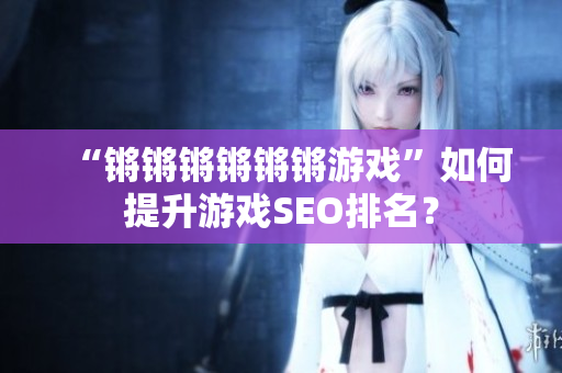 “锵锵锵锵锵锵游戏”如何提升游戏SEO排名？