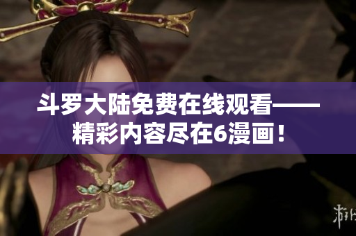 斗罗大陆免费在线观看——精彩内容尽在6漫画！