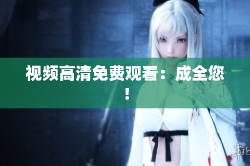 视频高清免费观看：成全您！