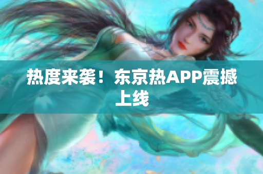 热度来袭！东京热APP震撼上线