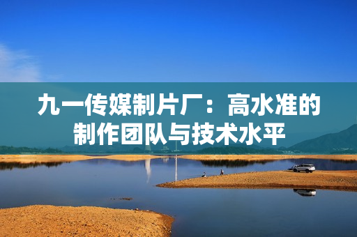 九一传媒制片厂：高水准的制作团队与技术水平