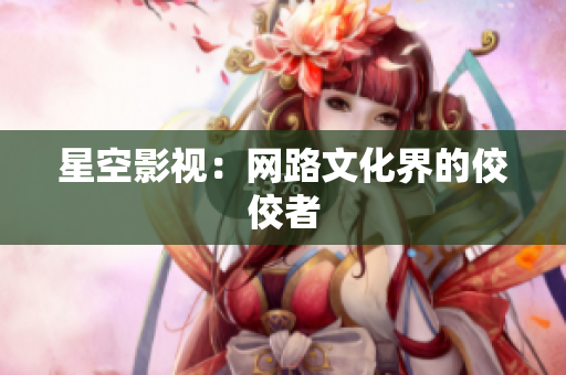 星空影视：网路文化界的佼佼者
