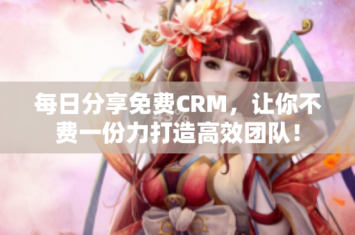 每日分享免费CRM，让你不费一份力打造高效团队！